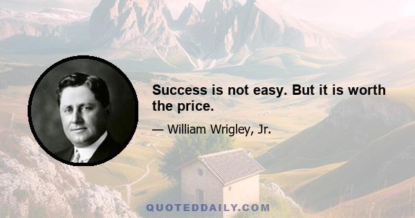 Success is not easy. But it is worth the price.