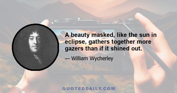 A beauty masked, like the sun in eclipse, gathers together more gazers than if it shined out.