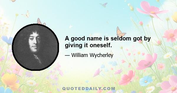 A good name is seldom got by giving it oneself.