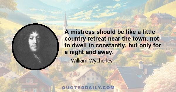 A mistress should be like a little country retreat near the town, not to dwell in constantly, but only for a night and away.