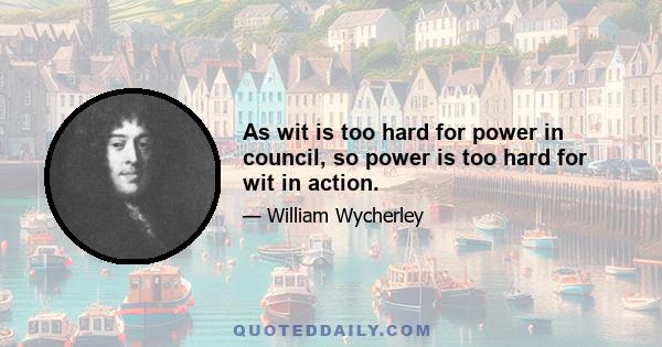 As wit is too hard for power in council, so power is too hard for wit in action.