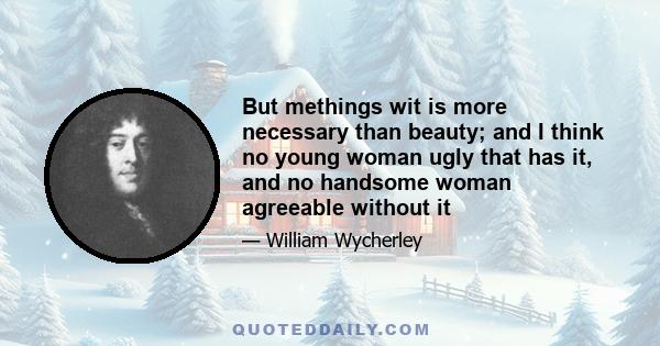 But methings wit is more necessary than beauty; and I think no young woman ugly that has it, and no handsome woman agreeable without it