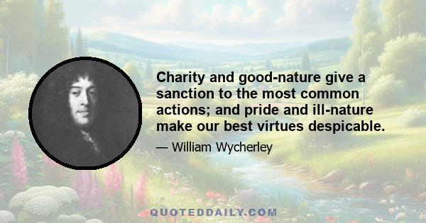 Charity and good-nature give a sanction to the most common actions; and pride and ill-nature make our best virtues despicable.