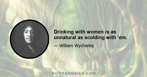 Drinking with women is as unnatural as scolding with 'em.