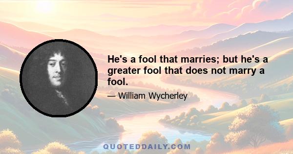 He's a fool that marries; but he's a greater fool that does not marry a fool.