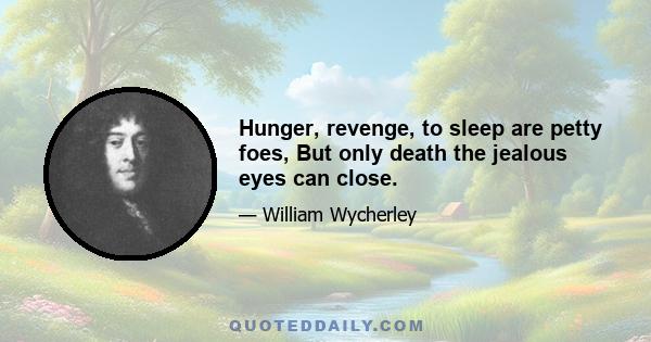 Hunger, revenge, to sleep are petty foes, But only death the jealous eyes can close.