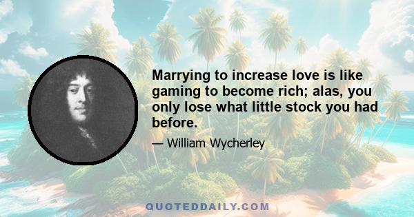 Marrying to increase love is like gaming to become rich; alas, you only lose what little stock you had before.