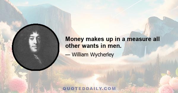 Money makes up in a measure all other wants in men.