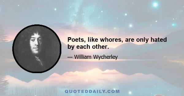 Poets, like whores, are only hated by each other.