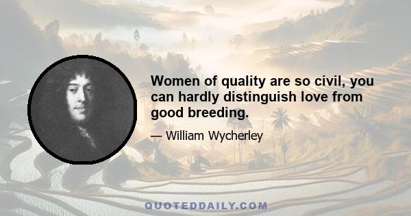 Women of quality are so civil, you can hardly distinguish love from good breeding.