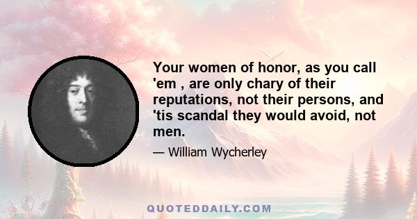 Your women of honor, as you call 'em , are only chary of their reputations, not their persons, and 'tis scandal they would avoid, not men.