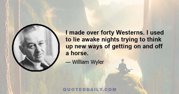 I made over forty Westerns. I used to lie awake nights trying to think up new ways of getting on and off a horse.