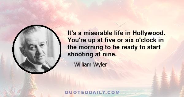 It's a miserable life in Hollywood. You're up at five or six o'clock in the morning to be ready to start shooting at nine.