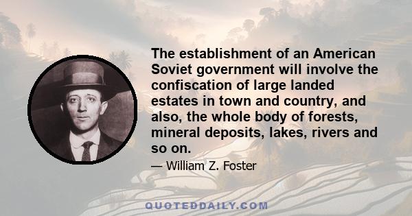 The establishment of an American Soviet government will involve the confiscation of large landed estates in town and country, and also, the whole body of forests, mineral deposits, lakes, rivers and so on.