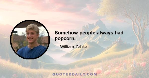 Somehow people always had popcorn.