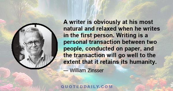 A writer is obviously at his most natural and relaxed when he writes in the first person. Writing is a personal transaction between two people, conducted on paper, and the transaction will go well to the extent that it