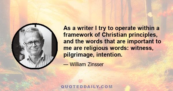 As a writer I try to operate within a framework of Christian principles, and the words that are important to me are religious words: witness, pilgrimage, intention.