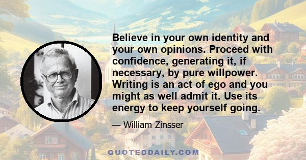 Believe in your own identity and your own opinions. Proceed with confidence, generating it, if necessary, by pure willpower. Writing is an act of ego and you might as well admit it. Use its energy to keep yourself going.