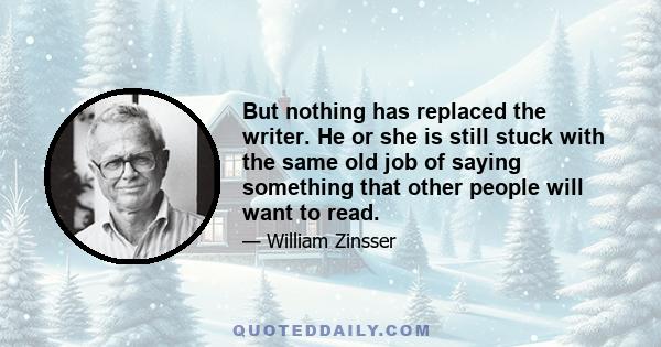 But nothing has replaced the writer. He or she is still stuck with the same old job of saying something that other people will want to read.