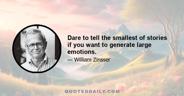 Dare to tell the smallest of stories if you want to generate large emotions.