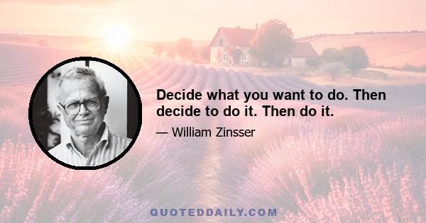 Decide what you want to do. Then decide to do it. Then do it.