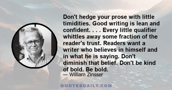 Don't hedge your prose with little timidities. Good writing is lean and confident. . . . Every little qualifier whittles away some fraction of the reader's trust. Readers want a writer who believes in himself and in