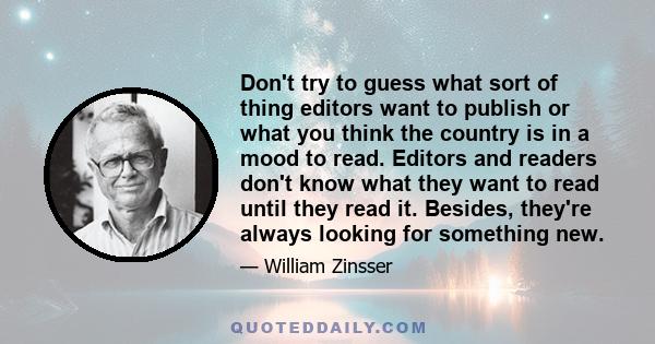 Don't try to guess what sort of thing editors want to publish or what you think the country is in a mood to read. Editors and readers don't know what they want to read until they read it. Besides, they're always looking 