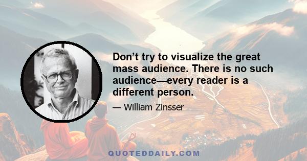 Don’t try to visualize the great mass audience. There is no such audience—every reader is a different person.