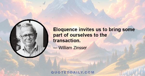 Eloquence invites us to bring some part of ourselves to the transaction.