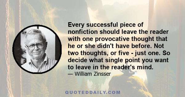 Every successful piece of nonfiction should leave the reader with one provocative thought that he or she didn't have before. Not two thoughts, or five - just one. So decide what single point you want to leave in the