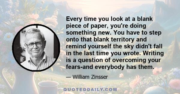 Every time you look at a blank piece of paper, you're doing something new. You have to step onto that blank territory and remind yourself the sky didn't fall in the last time you wrote. Writing is a question of