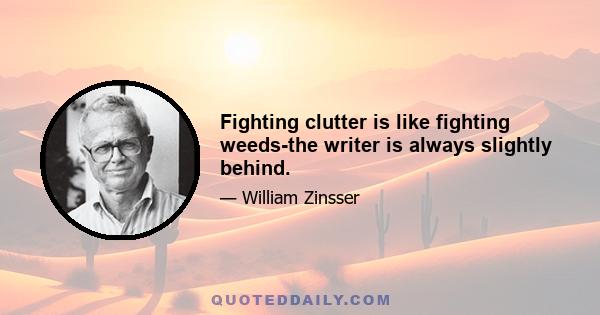 Fighting clutter is like fighting weeds-the writer is always slightly behind.