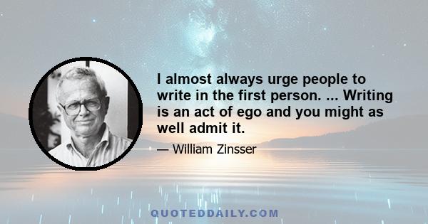 I almost always urge people to write in the first person. ... Writing is an act of ego and you might as well admit it.