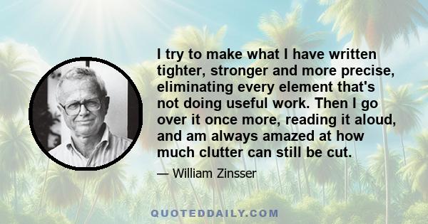 I try to make what I have written tighter, stronger and more precise, eliminating every element that's not doing useful work. Then I go over it once more, reading it aloud, and am always amazed at how much clutter can