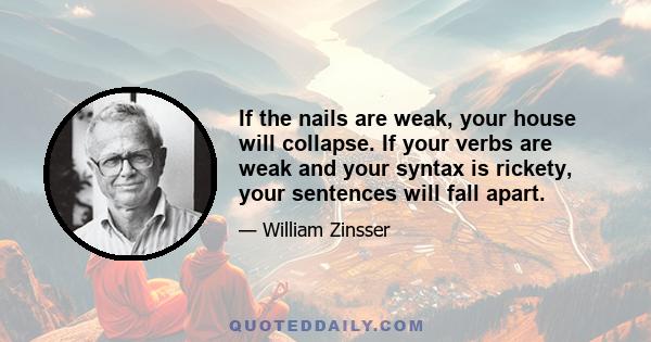 If the nails are weak, your house will collapse. If your verbs are weak and your syntax is rickety, your sentences will fall apart.