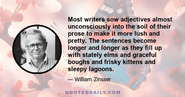 Most writers sow adjectives almost unconsciously into the soil of their prose to make it more lush and pretty. The sentences become longer and longer as they fill up with stately elms and graceful boughs and frisky