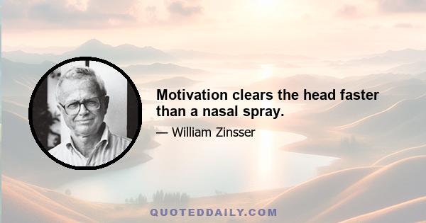 Motivation clears the head faster than a nasal spray.