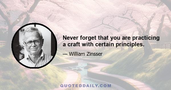 Never forget that you are practicing a craft with certain principles.