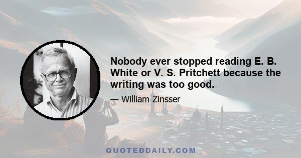 Nobody ever stopped reading E. B. White or V. S. Pritchett because the writing was too good.