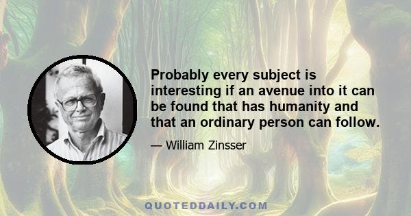 Probably every subject is interesting if an avenue into it can be found that has humanity and that an ordinary person can follow.