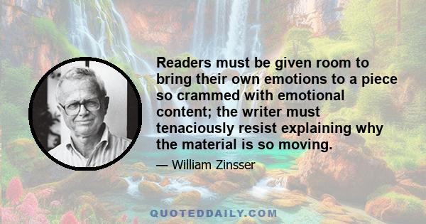 Readers must be given room to bring their own emotions to a piece so crammed with emotional content; the writer must tenaciously resist explaining why the material is so moving.