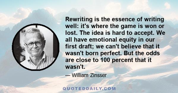 Rewriting is the essence of writing well: it's where the game is won or lost. The idea is hard to accept. We all have emotional equity in our first draft; we can't believe that it wasn't born perfect. But the odds are