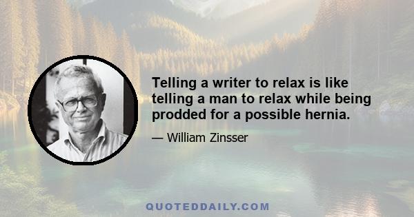 Telling a writer to relax is like telling a man to relax while being prodded for a possible hernia.