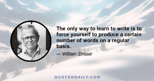 The only way to learn to write is to force yourself to produce a certain number of words on a regular basis.