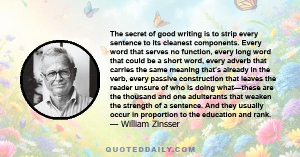 The secret of good writing is to strip every sentence to its cleanest components. Every word that serves no function, every long word that could be a short word, every adverb that carries the same meaning that’s already 