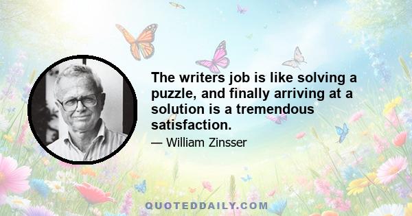 The writers job is like solving a puzzle, and finally arriving at a solution is a tremendous satisfaction.