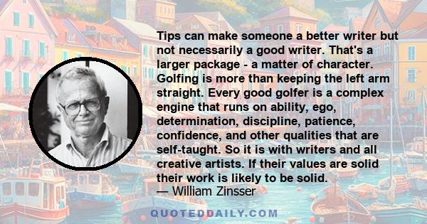 Tips can make someone a better writer but not necessarily a good writer. That's a larger package - a matter of character. Golfing is more than keeping the left arm straight. Every good golfer is a complex engine that