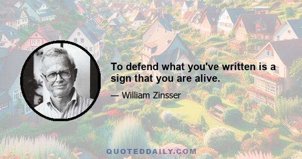 To defend what you've written is a sign that you are alive.