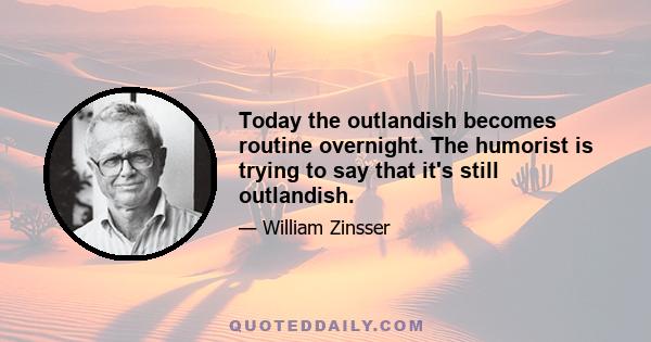 Today the outlandish becomes routine overnight. The humorist is trying to say that it's still outlandish.