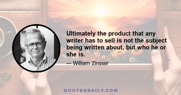 Ultimately the product that any writer has to sell is not the subject being written about, but who he or she is.